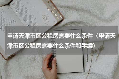 申请天津市区公租房需要什么条件（申请天津市区公租房需要什么条件和手续）