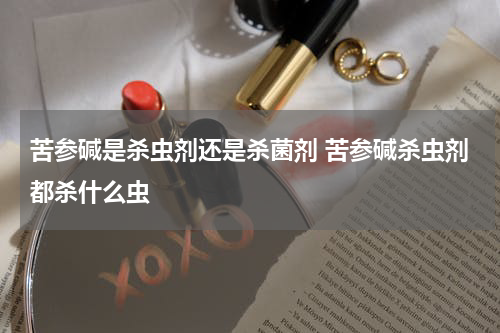 苦参碱是杀虫剂还是杀菌剂 苦参碱杀虫剂都杀什么虫