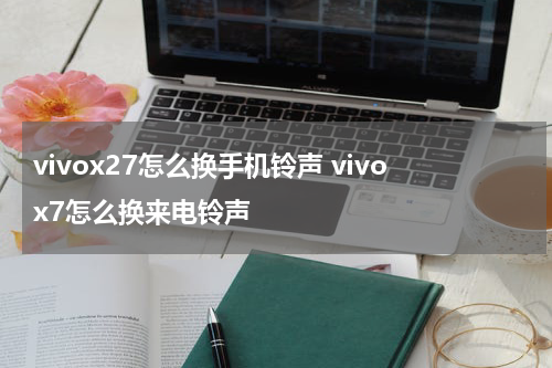vivox27怎么换手机铃声 vivox7怎么换来电铃声