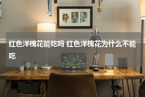 红色洋槐花能吃吗 红色洋槐花为什么不能吃