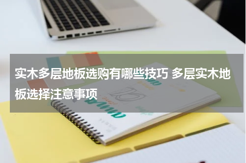 实木多层地板选购有哪些技巧 多层实木地板选择注意事项