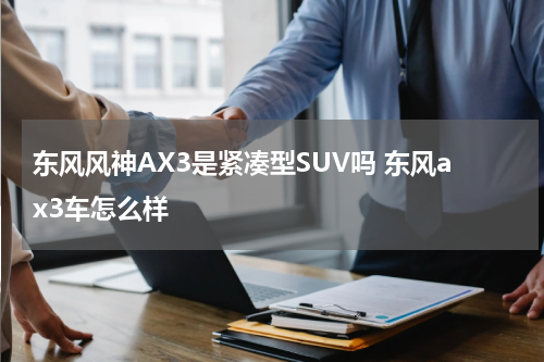 东风风神AX3是紧凑型SUV吗 东风ax3车怎么样