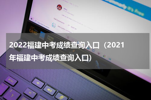 2022福建中考成绩查询入口（2021年福建中考成绩查询入口）