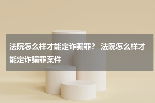 法院怎么样才能定诈骗罪？ 法院怎么样才能定诈骗罪案件