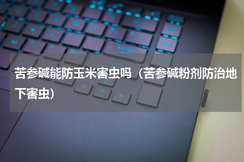 苦参碱能防玉米害虫吗（苦参碱粉剂防治地下害虫）