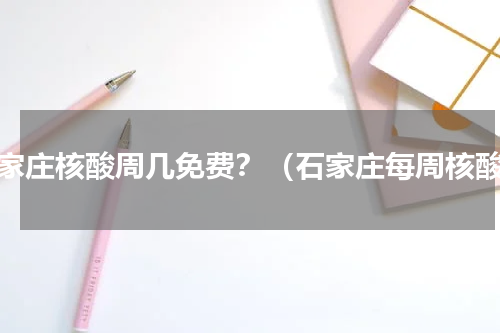 石家庄核酸周几免费？（石家庄每周核酸）