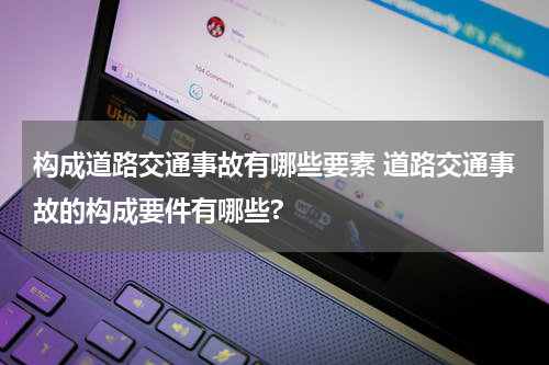 构成道路交通事故有哪些要素 道路交通事故的构成要件有哪些?