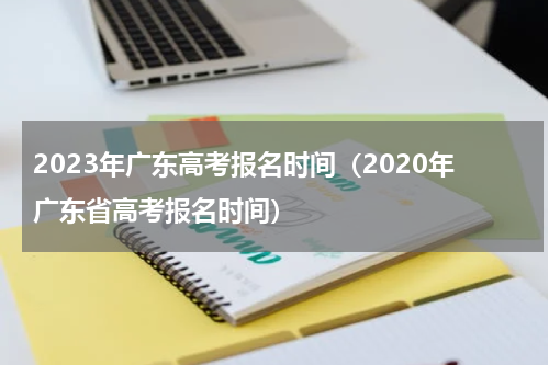 2023年广东高考报名时间（2020年广东省高考报名时间）