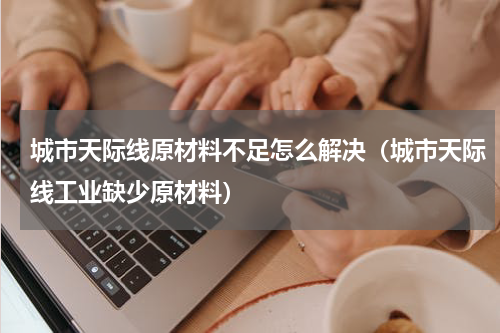 城市天际线原材料不足怎么解决（城市天际线工业缺少原材料）