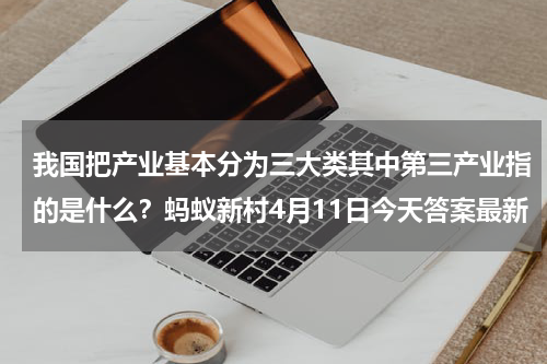 我国把产业基本分为三大类其中第三产业指的是什么？蚂蚁新村4月11日今天答案最新