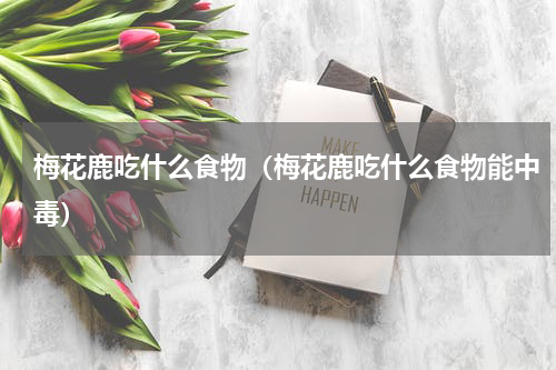 梅花鹿吃什么食物（梅花鹿吃什么食物能中毒）
