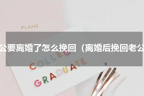 老公要离婚了怎么挽回（离婚后挽回老公）
