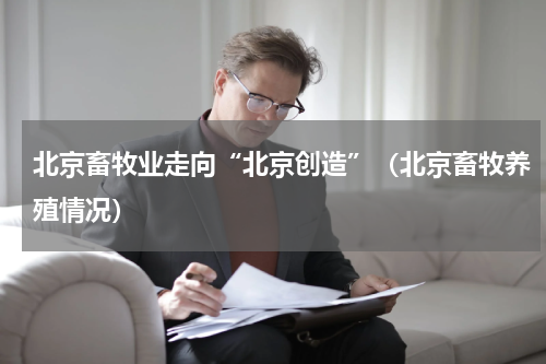 北京畜牧业走向“北京创造”（北京畜牧养殖情况）