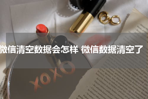 微信清空数据会怎样 微信数据清空了