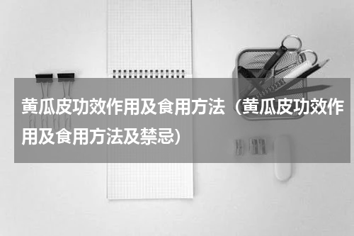 黄瓜皮功效作用及食用方法（黄瓜皮功效作用及食用方法及禁忌）