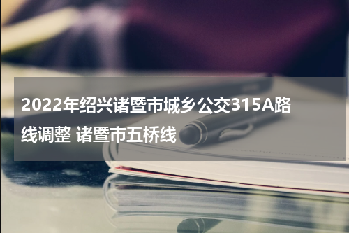 2022年绍兴诸暨市城乡公交315A路线调整 诸暨市五桥线