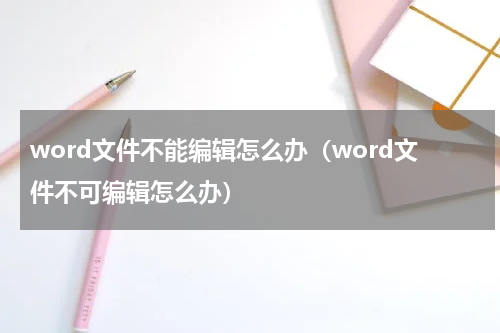 word文件不能编辑怎么办（word文件不可编辑怎么办）