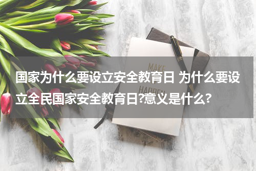 国家为什么要设立安全教育日 为什么要设立全民国家安全教育日?意义是什么?
