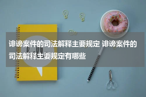 诽谤案件的司法解释主要规定 诽谤案件的司法解释主要规定有哪些