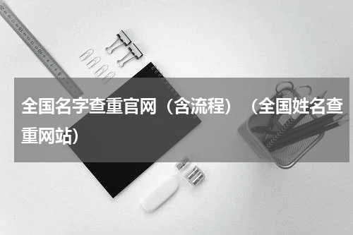 全国名字查重官网（含流程）（全国姓名查重网站）