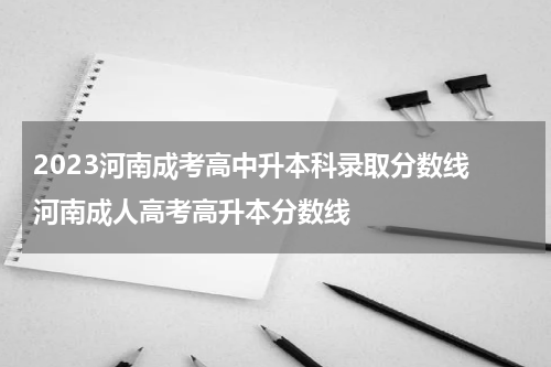 2023河南成考高中升本科录取分数线 河南成人高考高升本分数线