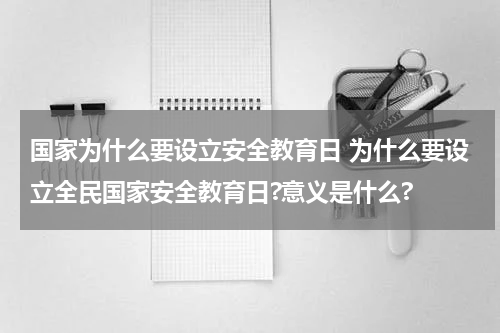 国家为什么要设立安全教育日 为什么要设立全民国家安全教育日?意义是什么?