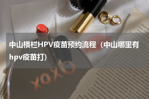 中山横栏HPV疫苗预约流程（中山哪里有hpv疫苗打）