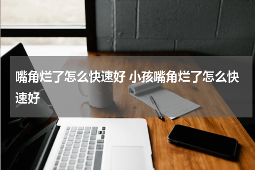 嘴角烂了怎么快速好 小孩嘴角烂了怎么快速好