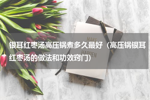 银耳红枣汤高压锅煮多久最好（高压锅银耳红枣汤的做法和功效窍门）