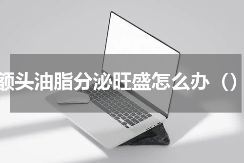 额头油脂分泌旺盛怎么办（）