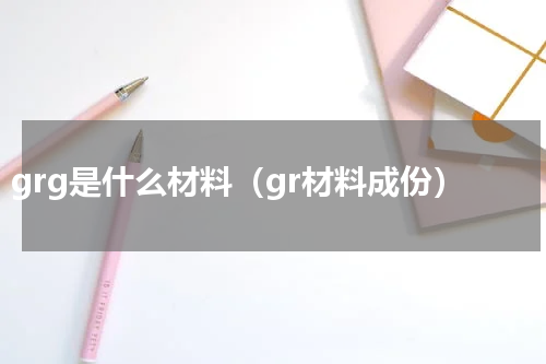 grg是什么材料（gr材料成份）