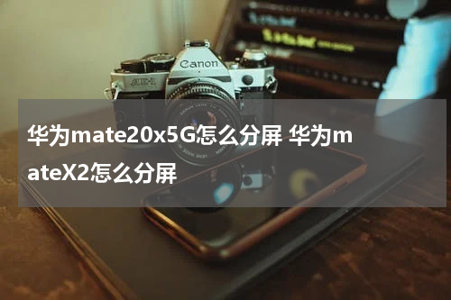 华为mate20x5G怎么分屏 华为mateX2怎么分屏