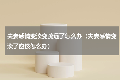 夫妻感情变淡变疏远了怎么办（夫妻感情变淡了应该怎么办）