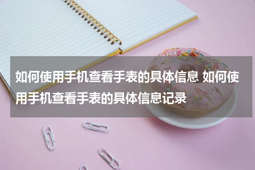 如何使用手机查看手表的具体信息 如何使用手机查看手表的具体信息记录