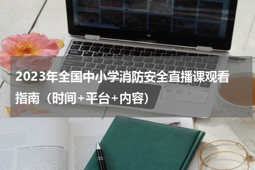 2023年全国中小学消防安全直播课观看指南（时间+平台+内容）