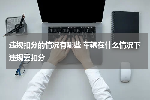 违规扣分的情况有哪些 车辆在什么情况下违规要扣分