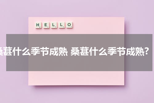 桑葚什么季节成熟 桑葚什么季节成熟?