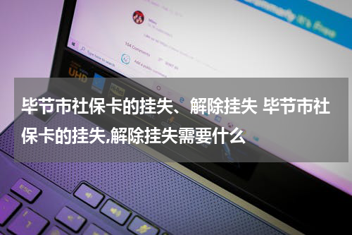 毕节市社保卡的挂失、解除挂失 毕节市社保卡的挂失,解除挂失需要什么