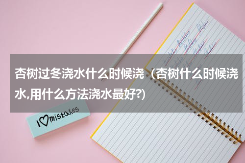 杏树过冬浇水什么时候浇（杏树什么时候浇水,用什么方法浇水最好?）