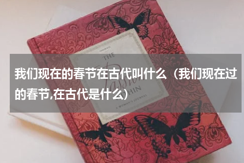 我们现在的春节在古代叫什么（我们现在过的春节,在古代是什么）