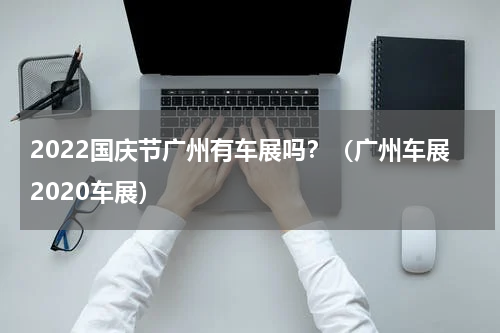 2022国庆节广州有车展吗？（广州车展2020车展）