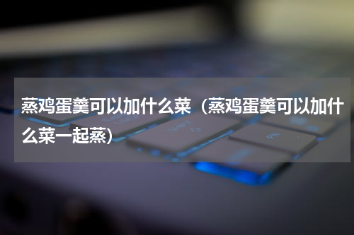 蒸鸡蛋羹可以加什么菜（蒸鸡蛋羹可以加什么菜一起蒸）