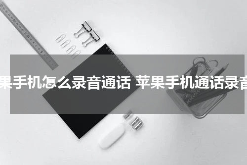 苹果手机怎么录音通话 苹果手机通话录音