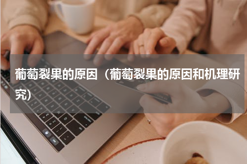 葡萄裂果的原因（葡萄裂果的原因和机理研究）