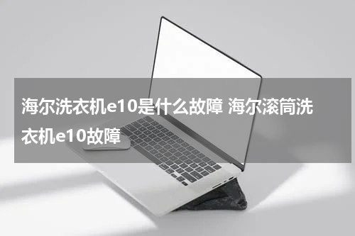 海尔洗衣机e10是什么故障 海尔滚筒洗衣机e10故障