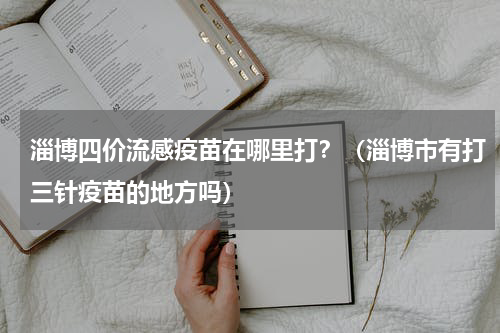 淄博四价流感疫苗在哪里打？（淄博市有打三针疫苗的地方吗）