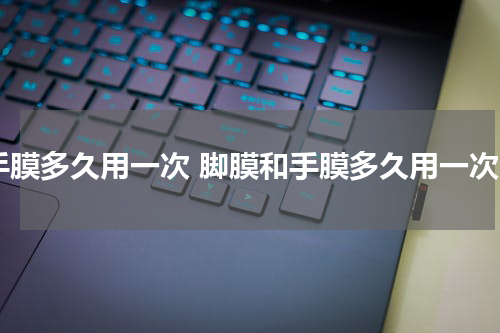 手膜多久用一次 脚膜和手膜多久用一次