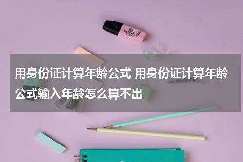用身份证计算年龄公式 用身份证计算年龄公式输入年龄怎么算不出