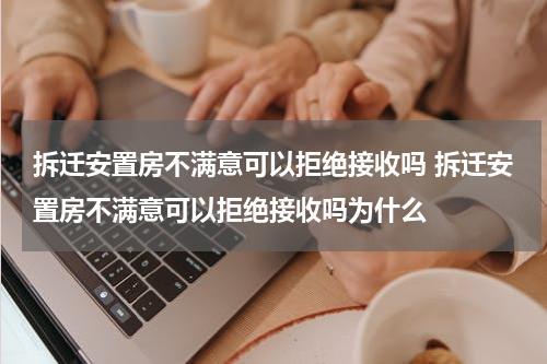 拆迁安置房不满意可以拒绝接收吗 拆迁安置房不满意可以拒绝接收吗为什么