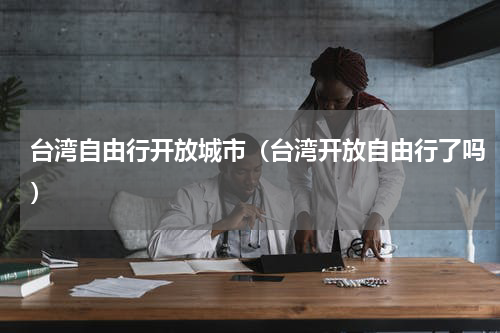 台湾自由行开放城市（台湾开放自由行了吗）